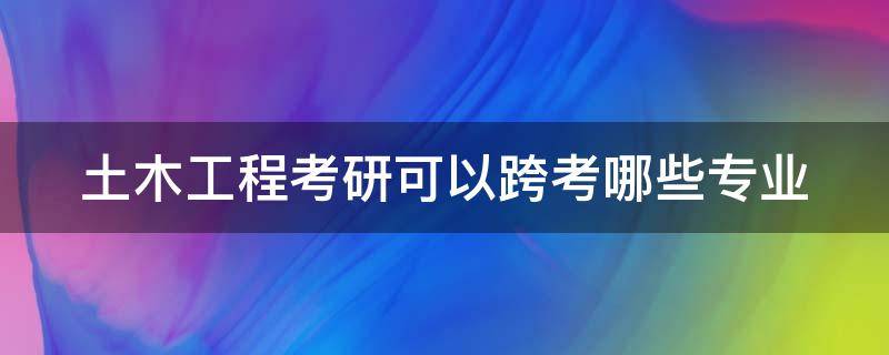 土木工程考研可以跨考哪些专业 张雪峰谈土木类最好出路