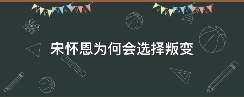 宋怀恩为何会选择叛变 宋怀恩为什么要叛变