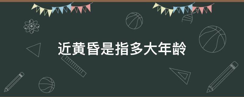 近黄昏是指多大年龄（黄昏指什么年龄段）