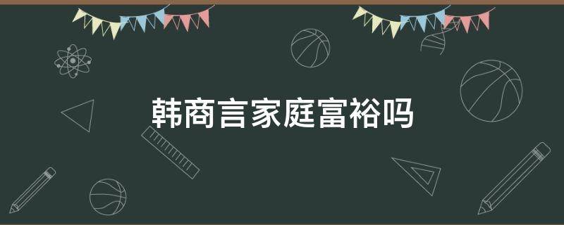 韩商言家庭富裕吗（韩商言家境如何）