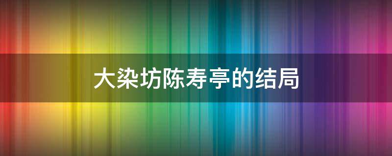 大染坊陈寿亭的结局 大染坊原著陈寿亭结局