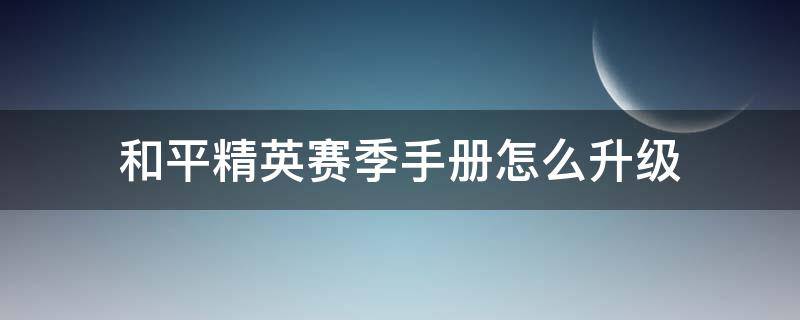 和平精英赛季手册怎么升级 和平精英赛季手册怎么升级 快速升100阶