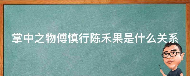 掌中之物傅慎行陈禾果是什么关系（掌中之物陈禾果傅慎行为什么搞到一起）