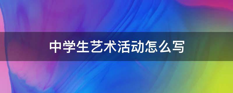 中学生艺术活动怎么写 中学生艺术活动有哪些内容