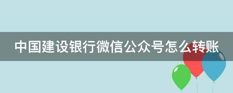 中国建设银行微信公众号怎么转账（微信关注建设银行公众号怎么收到进出账提现）