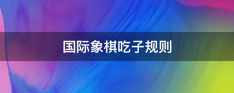 国际象棋吃子规则 国际象棋吃子规则视频