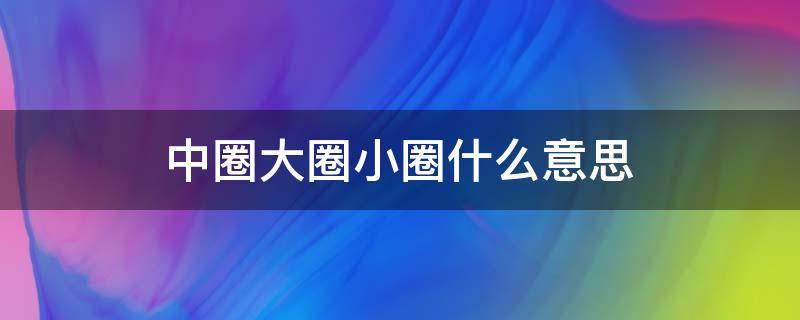 中圈大圈小圈什么意思（中圈大圈是什么意思）