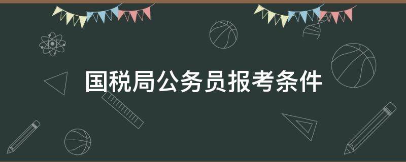 国税局公务员报考条件 国税局公务员报考条件限专业吗