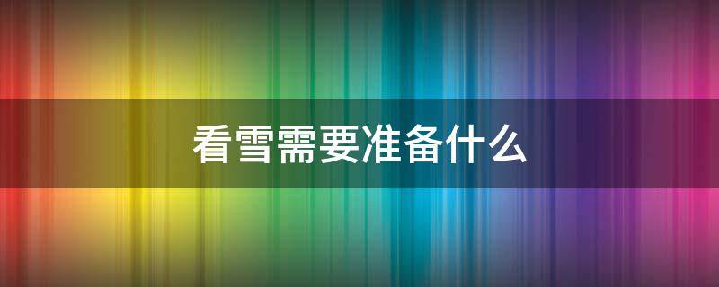 看雪需要准备什么（去看雪准备的东西）