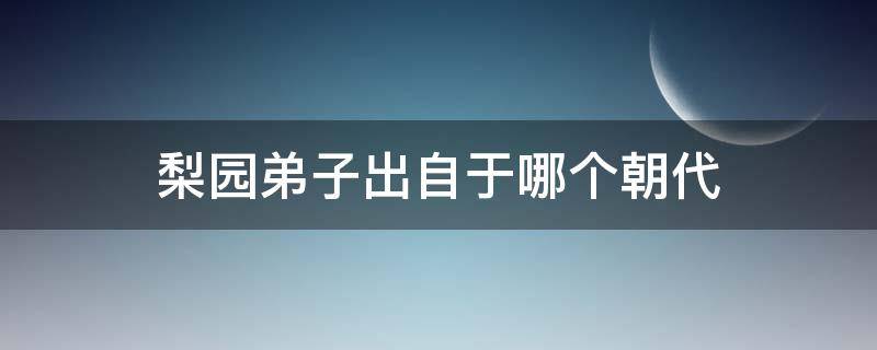 梨园弟子出自于哪个朝代 梨园弟子的称号来自哪个朝代