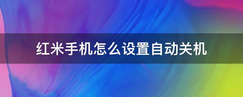 红米手机怎么设置自动关机 红米手机怎么设置自动关机和开机