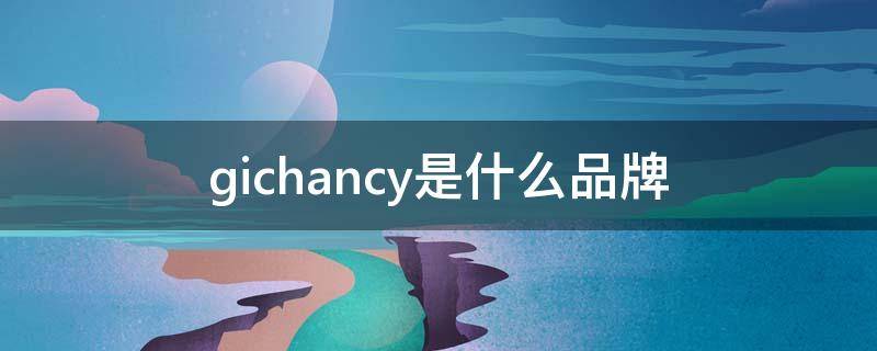 gichancy是什么品牌（Gichancy）