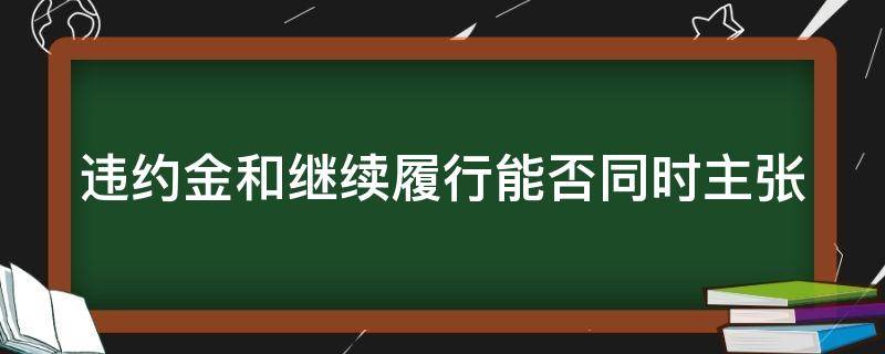 违约金和继续履行能否同时主张 合同违约继续履行合同还要违约金的条款