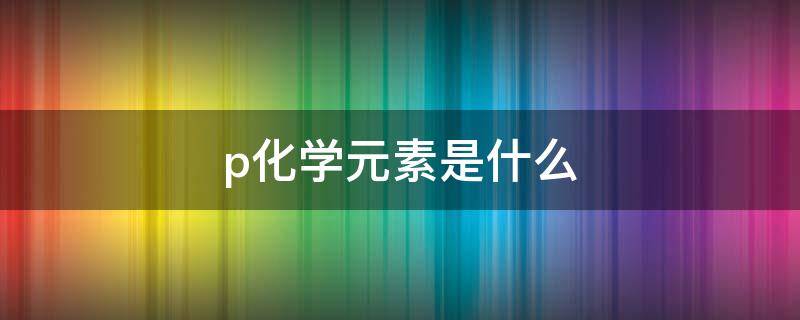 p化学元素是什么（p化学元素是什么相对原子质量）