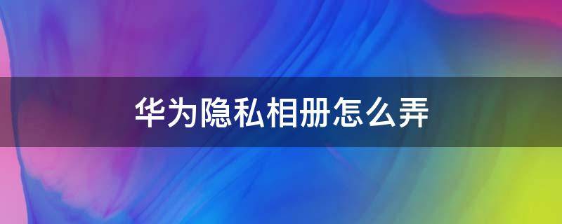 华为隐私相册怎么弄 华为相册怎么设置隐私相册