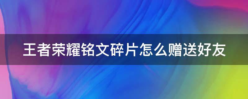 王者荣耀铭文碎片怎么赠送好友（王者荣耀铭文碎片怎么赠送好友的）