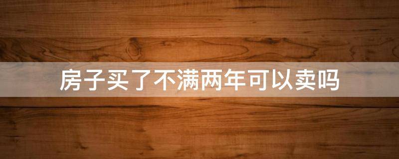 房子买了不满两年可以卖吗（买了房子没满二年可以卖吗）