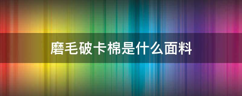 磨毛破卡棉是什么面料（破卡棉是什么面料图片）