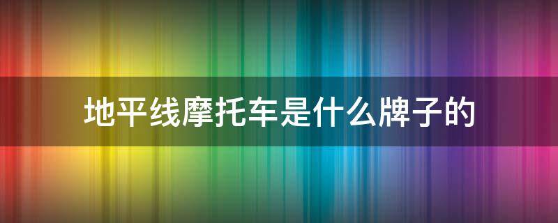 地平线摩托车是什么牌子的（地平线摩托车品牌大全）