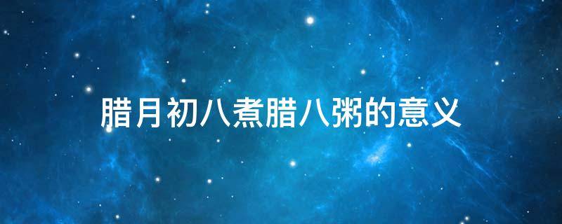 腊月初八煮腊八粥的意义 腊月初八喝腊八粥意味什么