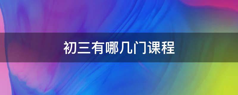 初三有哪几门课程 初三有哪几门课程要考