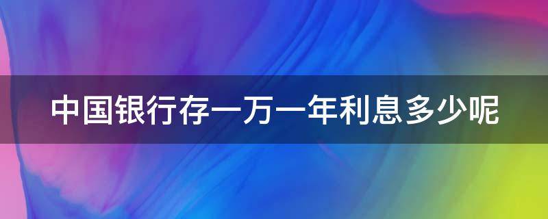 中国银行存一万一年利息多少呢（中国银行存一万一年利息多少呢现在）