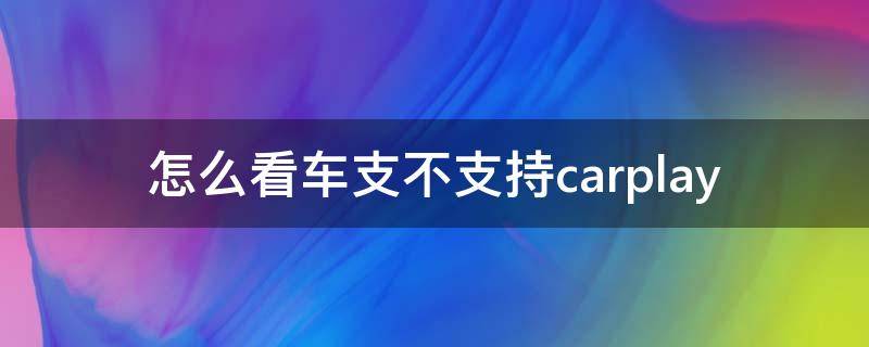 怎么看车支不支持carplay（怎么看车支不支持无线carplay）