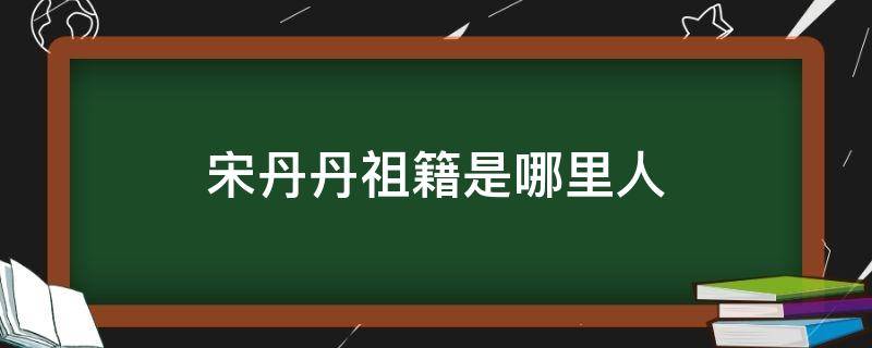 宋丹丹祖籍是哪里人（宋丹丹是哪里人?）