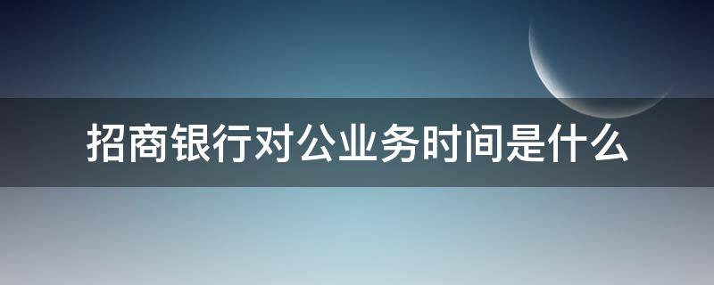 招商银行对公业务时间是什么（招商银行网银对公业务时间）