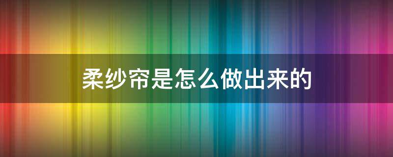 柔纱帘是怎么做出来的（柔纱帘是什么材料做的）