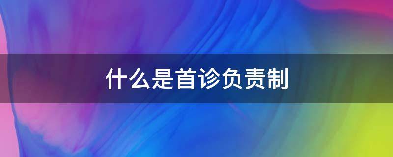 什么是首诊负责制（什么是首诊负责制闭环管理）