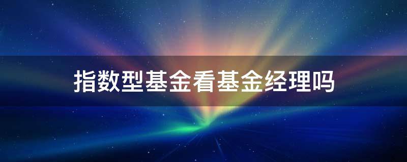 指数型基金看基金经理吗 指数基金要看基金经理吗