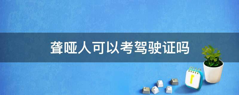 聋哑人可以考驾驶证吗 聋哑人可以考驾驶证吗不认识字