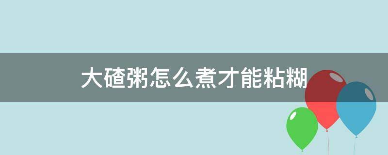 大碴粥怎么煮才能粘糊（大碴粥如何煮的黏糊）