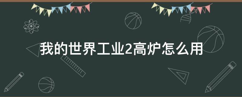 我的世界工业2高炉怎么用（我的世界工业2高炉怎么用1.12.2）