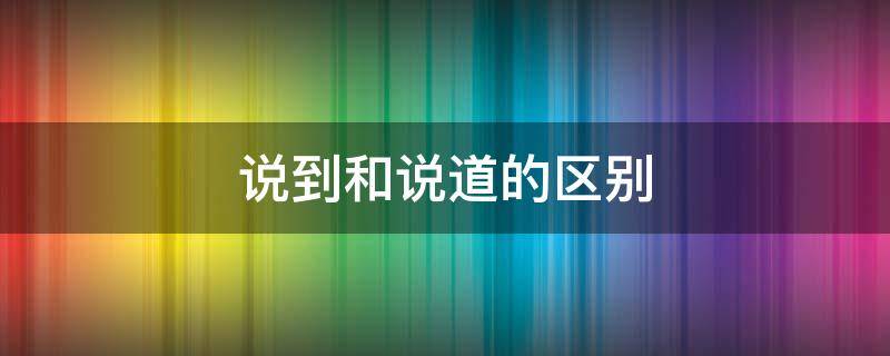 说到和说道的区别（说到和说道的区别例句）