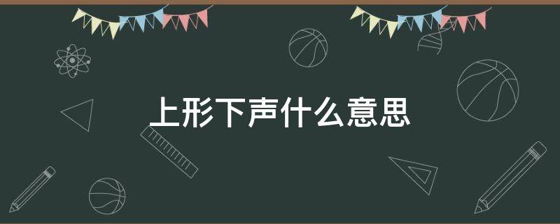 上形下声什么意思（上形下声是什么意思?什么理解?）
