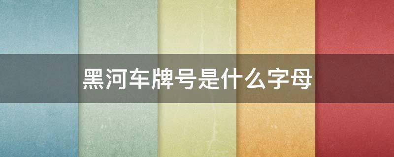 黑河车牌号是什么字母（黑河的车牌号前面是什么字母?）