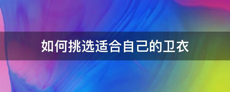 如何挑选适合自己的卫衣（买什么样的卫衣最百搭）