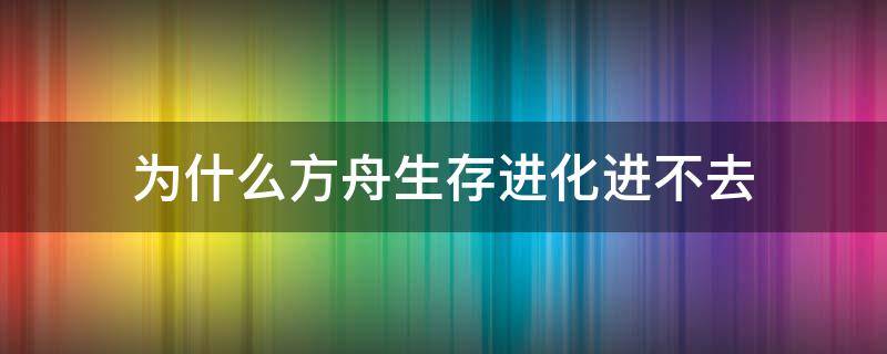 为什么方舟生存进化进不去（为什么方舟生存进化进不去服务器）