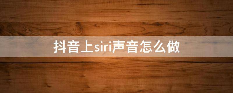 抖音上siri声音怎么做 抖音上siri的声音怎么做的