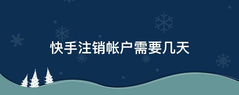 快手注销帐户需要几天 快手注销账号一般几天之内