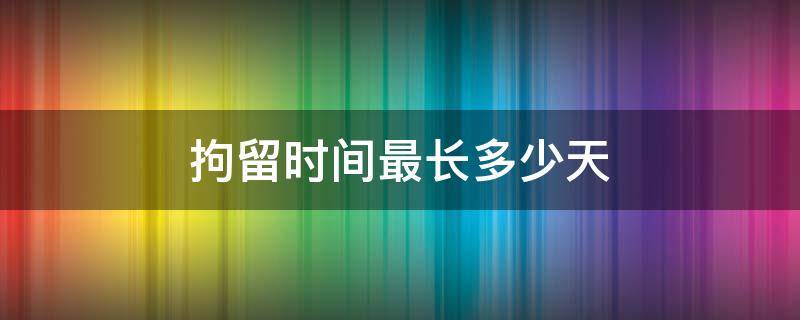 拘留时间最长多少天 拘留时间最多多久
