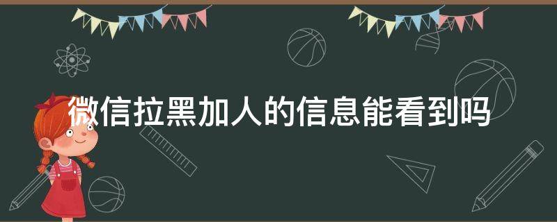 微信拉黑加人的信息能看到吗（微信拉黑加人的信息显示什么）