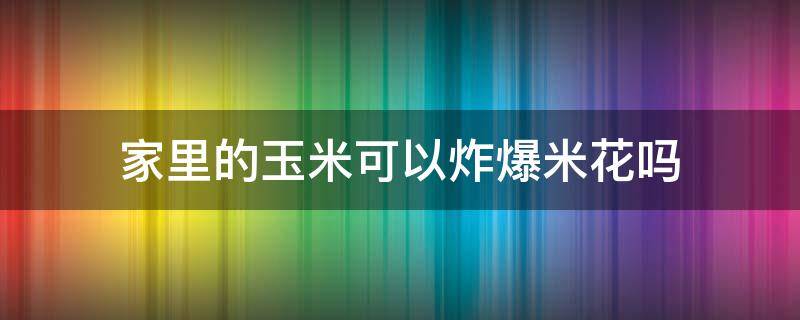 家里的玉米可以炸爆米花吗 在家怎样炸爆米花用什么玉米