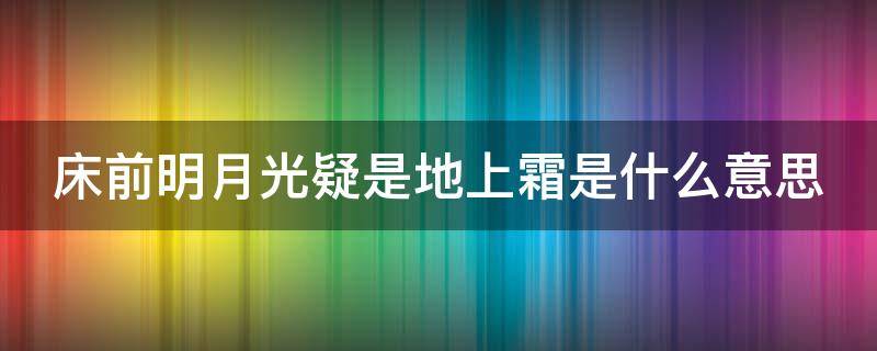 床前明月光疑是地上霜是什么意思（床前明月光疑是地上霜指的是什么）