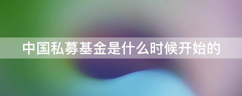 中国私募基金是什么时候开始的（中国私募基金是什么时候开始的呢）