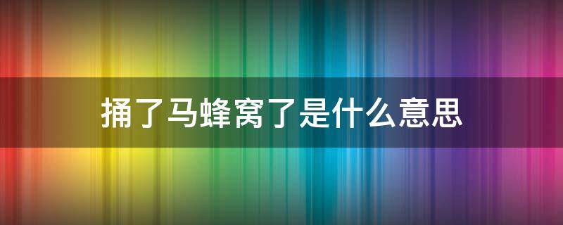 捅了马蜂窝了是什么意思 捅马蜂窝还可以说成什么