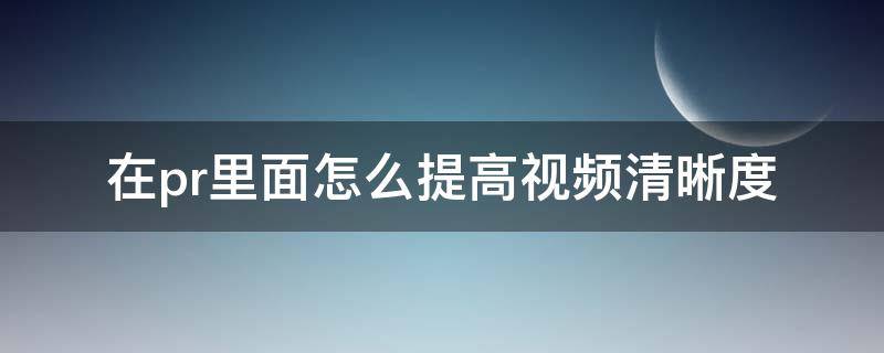 在pr里面怎么提高视频清晰度 怎么用pr提高视频清晰度