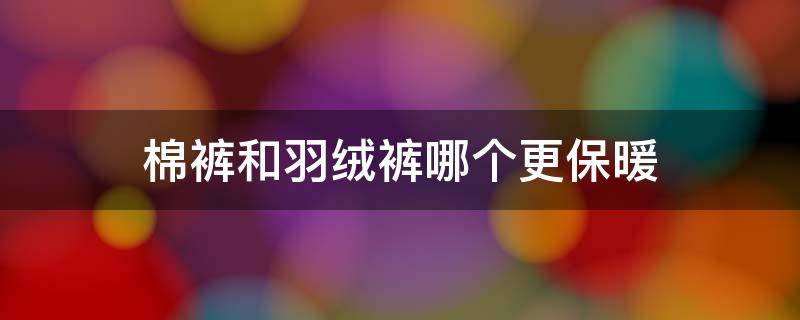 棉裤和羽绒裤哪个更保暖 羽绒裤和棉花裤哪个更暖和